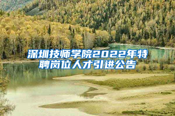 深圳技师学院2022年特聘岗位人才引进公告