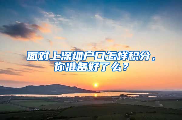 面对上深圳户口怎样积分，你准备好了么？