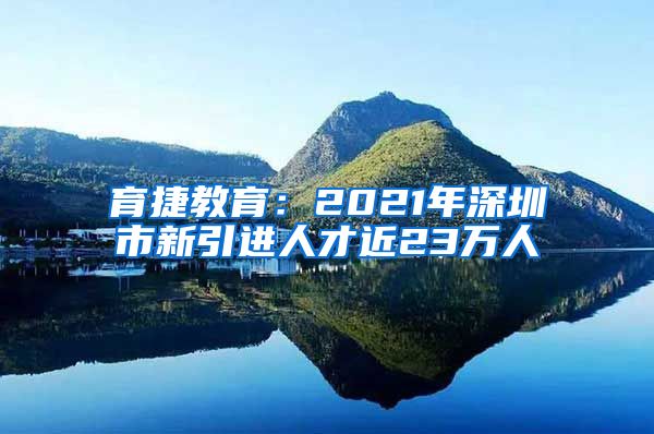 育捷教育：2021年深圳市新引进人才近23万人