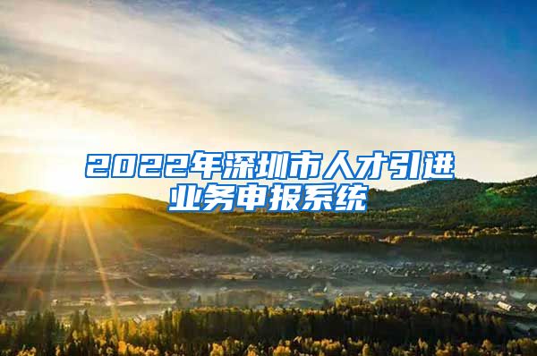 2022年深圳市人才引进业务申报系统