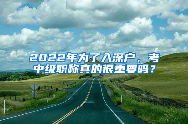 2022年为了入深户，考中级职称真的很重要吗？