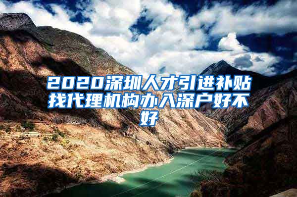 2020深圳人才引进补贴找代理机构办入深户好不好