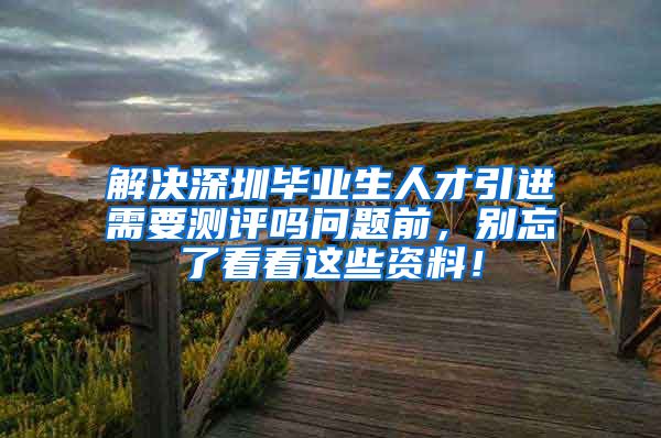 解决深圳毕业生人才引进需要测评吗问题前，别忘了看看这些资料！