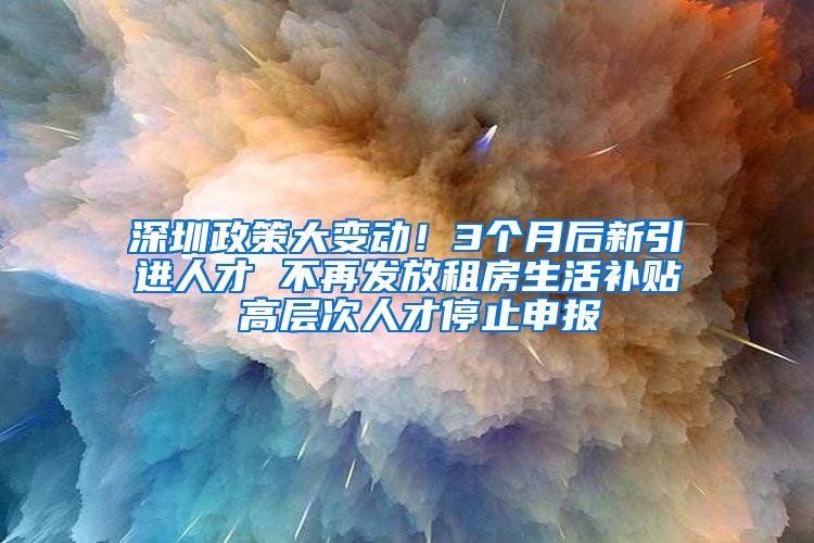 深圳政策大变动！3个月后新引进人才 不再发放租房生活补贴 高层次人才停止申报
