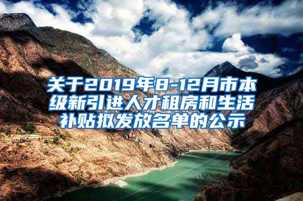 关于2019年8-12月市本级新引进人才租房和生活补贴拟发放名单的公示