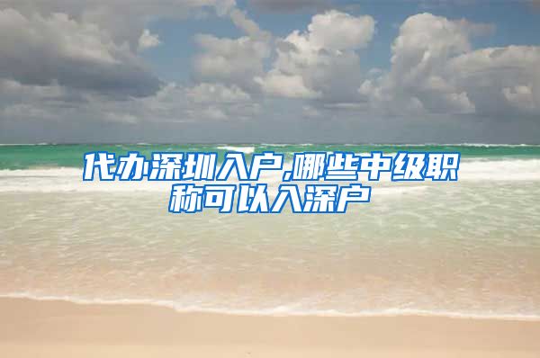 代办深圳入户,哪些中级职称可以入深户