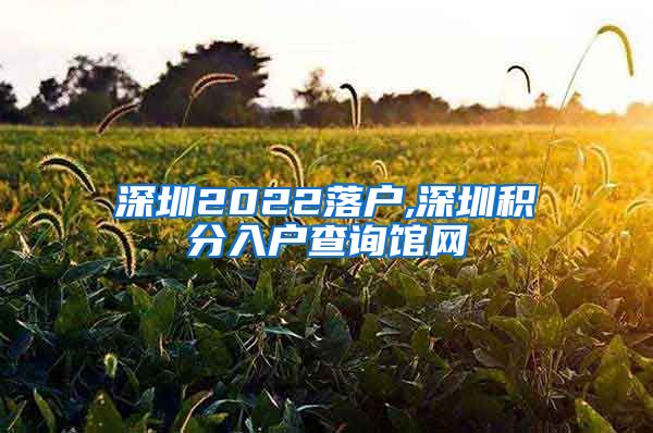 深圳2022落户,深圳积分入户查询馆网