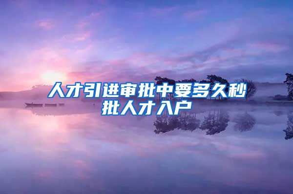 人才引进审批中要多久秒批人才入户