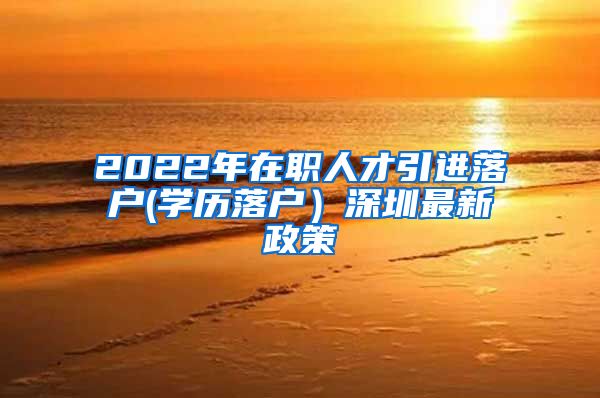 2022年在职人才引进落户(学历落户）深圳最新政策