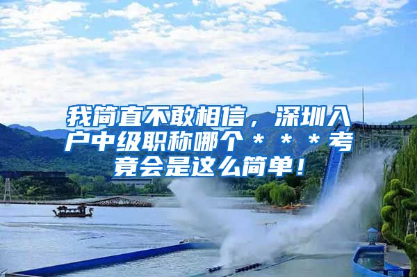 我简直不敢相信，深圳入户中级职称哪个＊＊＊考竟会是这么简单！