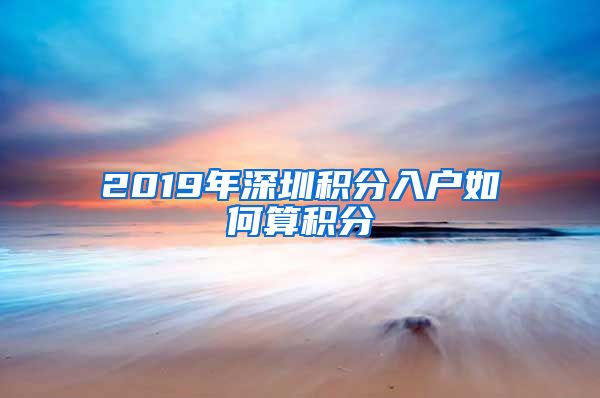 2019年深圳积分入户如何算积分