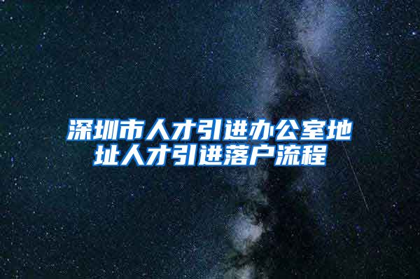 深圳市人才引进办公室地址人才引进落户流程