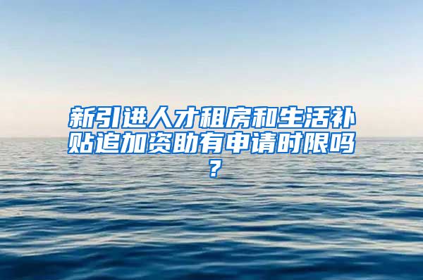 新引进人才租房和生活补贴追加资助有申请时限吗？