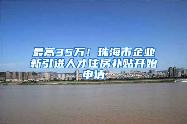 最高35万！珠海市企业新引进人才住房补贴开始申请