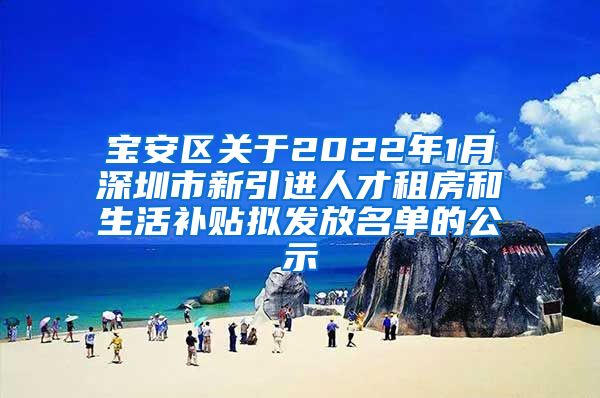 宝安区关于2022年1月深圳市新引进人才租房和生活补贴拟发放名单的公示