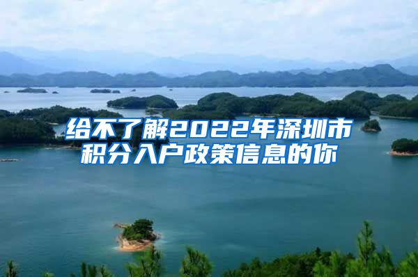 给不了解2022年深圳市积分入户政策信息的你