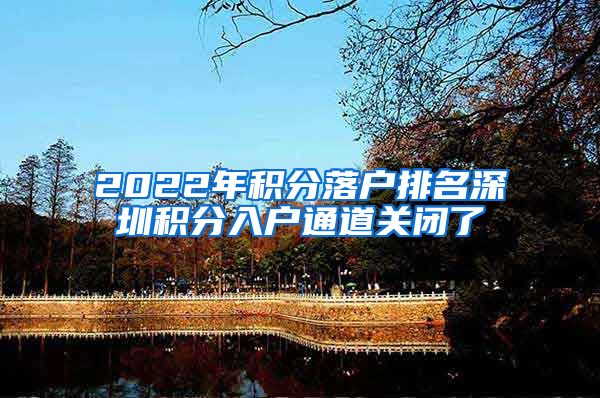 2022年积分落户排名深圳积分入户通道关闭了