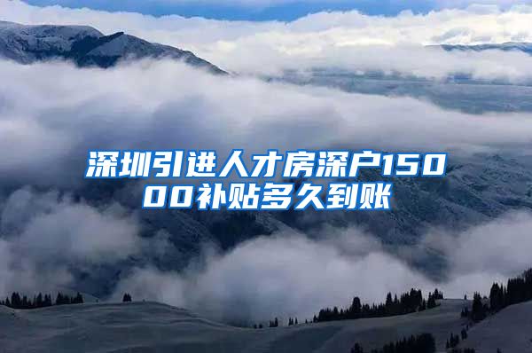 深圳引进人才房深户15000补贴多久到账