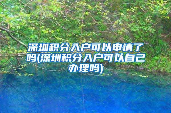 深圳积分入户可以申请了吗(深圳积分入户可以自己办理吗)