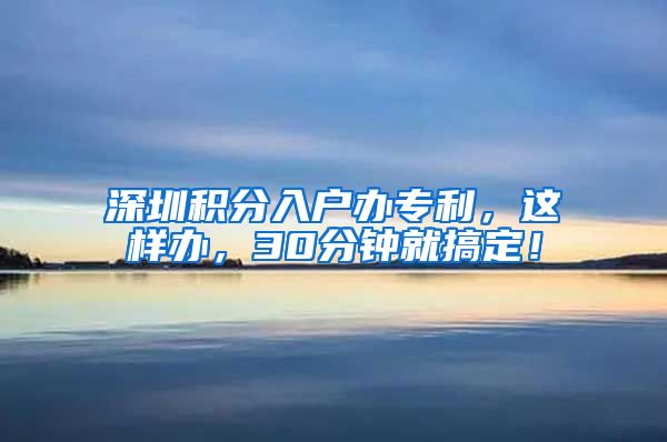 深圳积分入户办专利，这样办，30分钟就搞定！