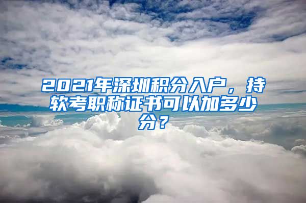 2021年深圳积分入户，持软考职称证书可以加多少分？