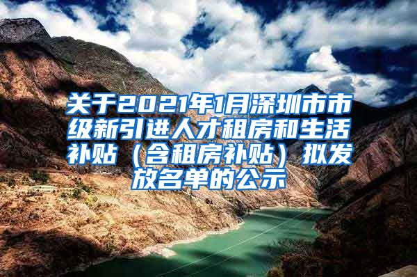 关于2021年1月深圳市市级新引进人才租房和生活补贴（含租房补贴）拟发放名单的公示