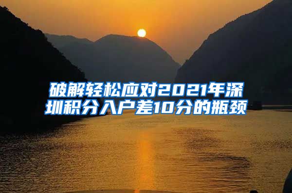 破解轻松应对2021年深圳积分入户差10分的瓶颈