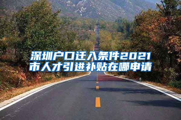 深圳户口迁入条件2021市人才引进补贴在哪申请