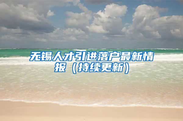 无锡人才引进落户最新情报（持续更新）