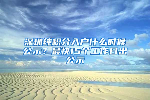 深圳纯积分入户什么时候公示？最快15个工作日出公示