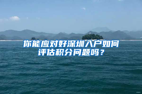 你能应对好深圳入户如何评估积分问题吗？