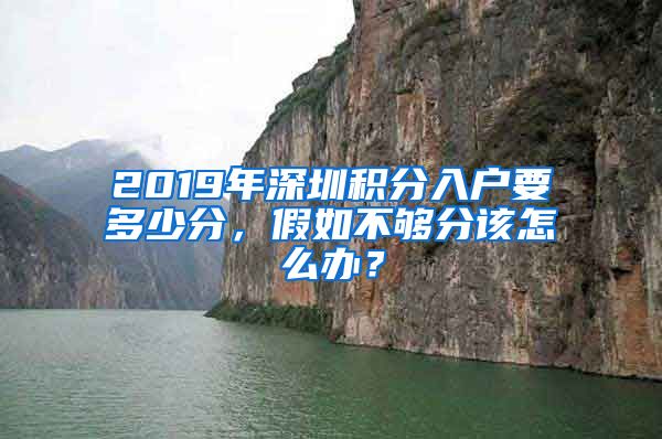 2019年深圳积分入户要多少分，假如不够分该怎么办？