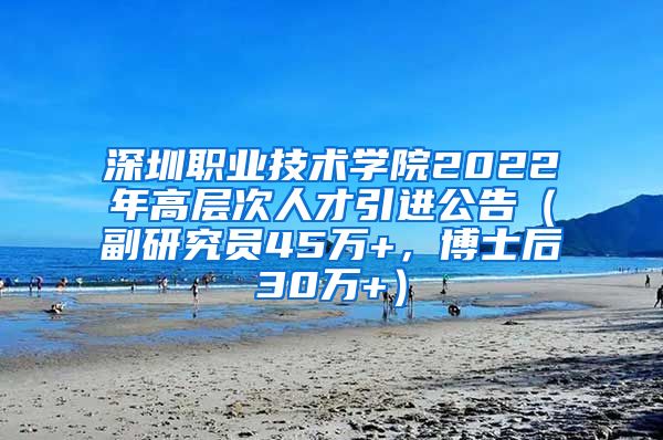 深圳职业技术学院2022年高层次人才引进公告（副研究员45万+，博士后30万+）