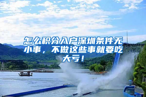 怎么积分入户深圳条件无小事，不做这些事就要吃大亏！