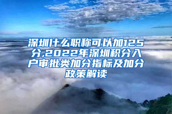 深圳什么职称可以加125分,2022年深圳积分入户审批类加分指标及加分政策解读
