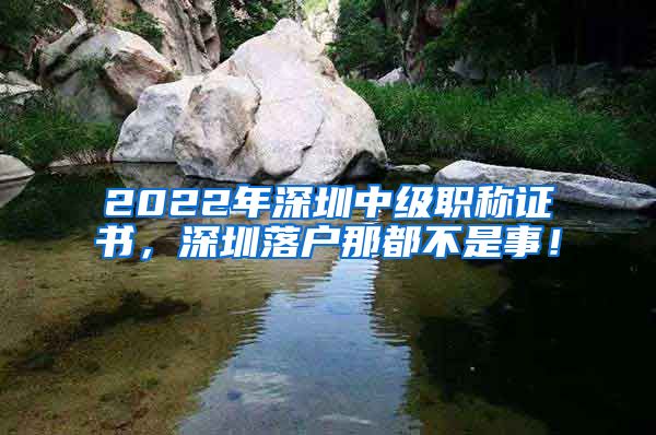 2022年深圳中级职称证书，深圳落户那都不是事！