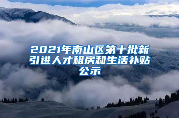 2021年南山区第十批新引进人才租房和生活补贴公示