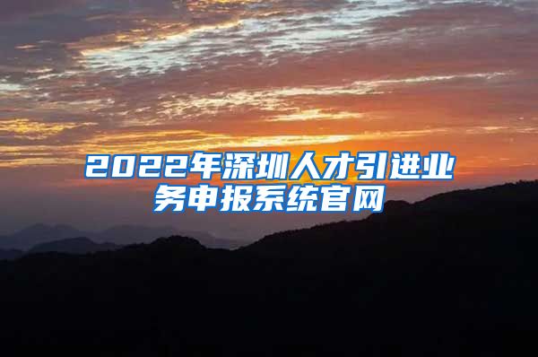 2022年深圳人才引进业务申报系统官网