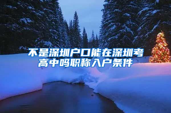 不是深圳户口能在深圳考高中吗职称入户条件
