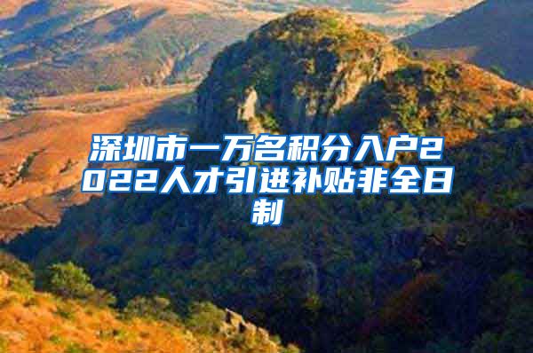 深圳市一万名积分入户2022人才引进补贴非全日制