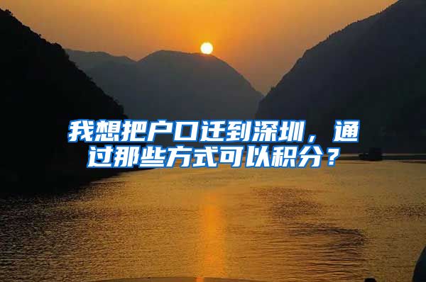我想把户口迁到深圳，通过那些方式可以积分？