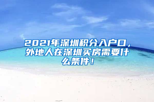 2021年深圳积分入户口，外地人在深圳买房需要什么条件！