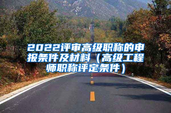 2022评审高级职称的申报条件及材料（高级工程师职称评定条件）