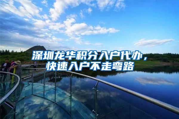 深圳龙华积分入户代办，快速入户不走弯路