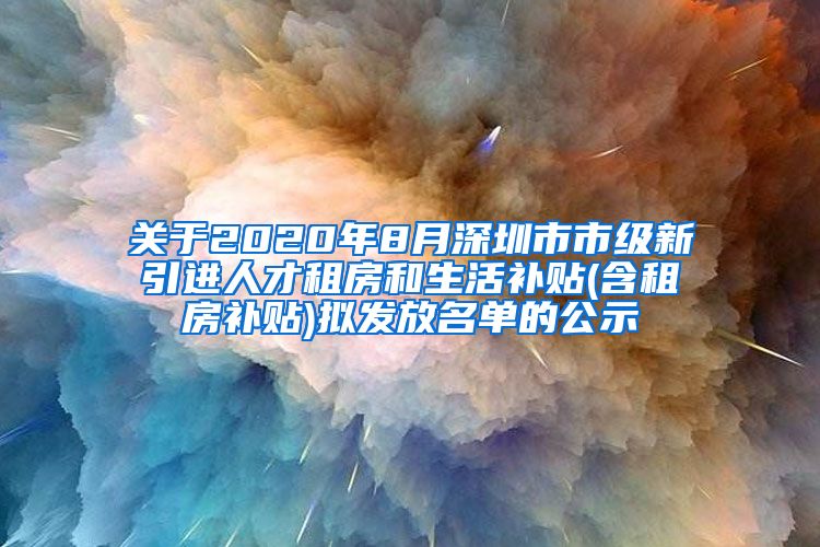 关于2020年8月深圳市市级新引进人才租房和生活补贴(含租房补贴)拟发放名单的公示