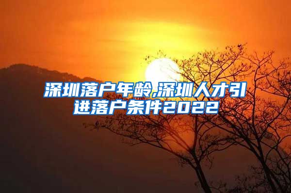 深圳落户年龄,深圳人才引进落户条件2022