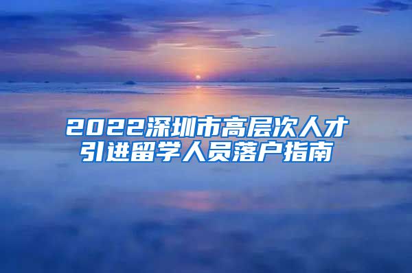2022深圳市高层次人才引进留学人员落户指南