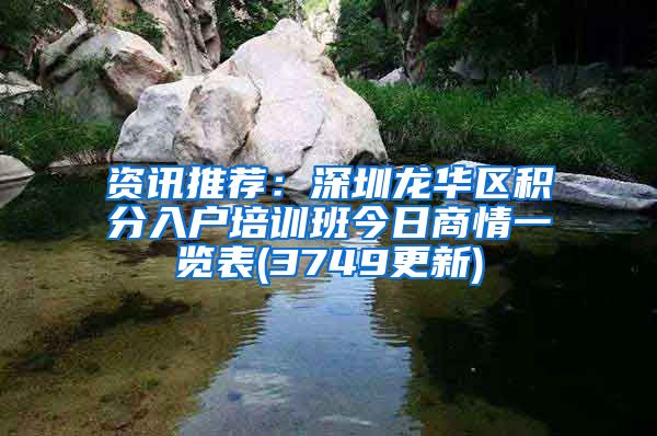 资讯推荐：深圳龙华区积分入户培训班今日商情一览表(3749更新)