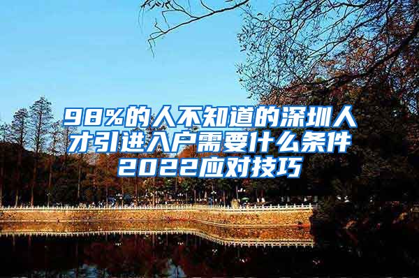 98%的人不知道的深圳人才引进入户需要什么条件2022应对技巧