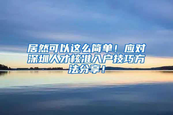 居然可以这么简单！应对深圳人才核准入户技巧方法分享！